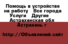 Помощь в устройстве на работу - Все города Услуги » Другие   . Астраханская обл.,Астрахань г.
